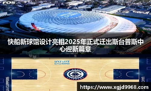 快船新球馆设计亮相2025年正式迁出斯台普斯中心迎新篇章