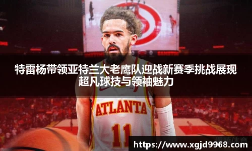 特雷杨带领亚特兰大老鹰队迎战新赛季挑战展现超凡球技与领袖魅力